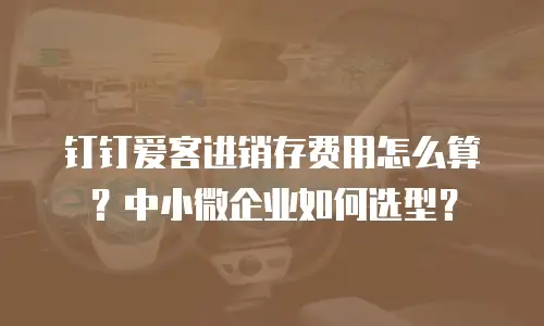 钉钉爱客进销存费用怎么算？中小微企业如何选型？