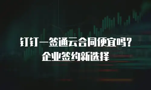 钉钉一签通云合同便宜吗？企业签约新选择