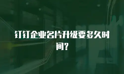 钉钉企业名片升级要多久时间？