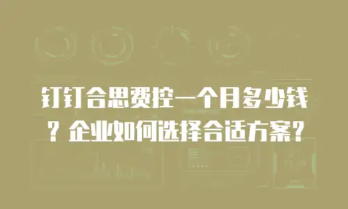 钉钉合思费控一个月多少钱？企业如何选择合适方案？