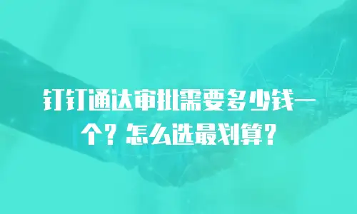 钉钉通达审批需要多少钱一个？怎么选最划算？