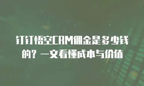 钉钉悟空CRM佣金是多少钱的？一文看懂成本与价值