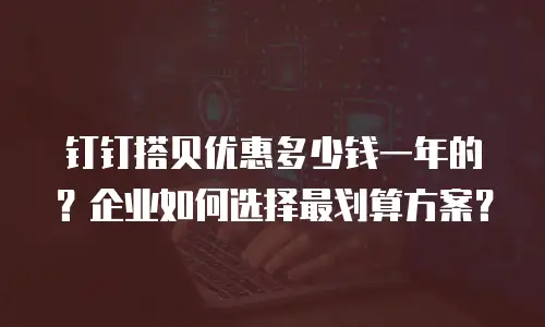 钉钉搭贝优惠多少钱一年的？企业如何选择最划算方案？