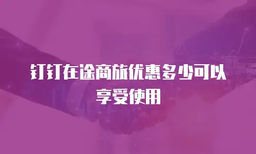 钉钉在途商旅优惠多少可以享受使用