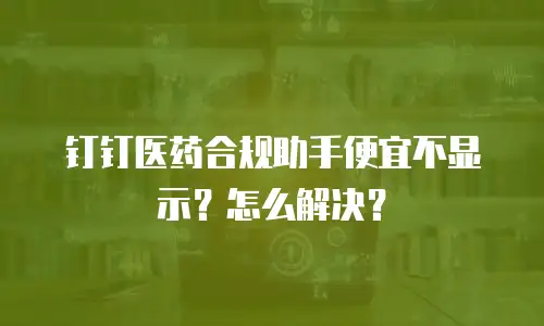 钉钉医药合规助手便宜不显示？怎么解决？