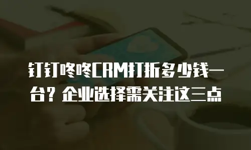 钉钉咚咚CRM打折多少钱一台？企业选择需关注这三点