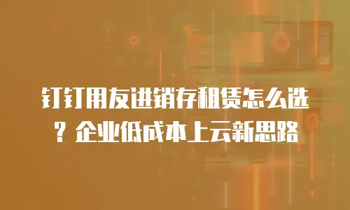 钉钉用友进销存租赁怎么选？企业低成本上云新思路