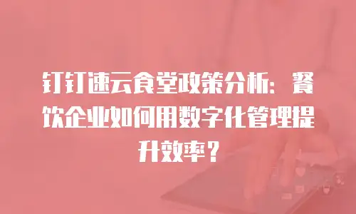 钉钉速云食堂政策分析：餐饮企业如何用数字化管理提升效率？