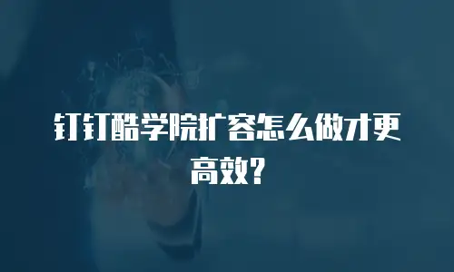 钉钉酷学院扩容怎么做才更高效？