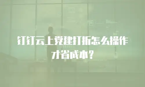 钉钉云上党建打折怎么操作才省成本？