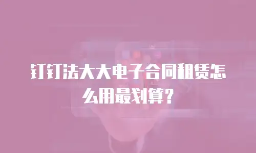 钉钉法大大电子合同租赁怎么用最划算？