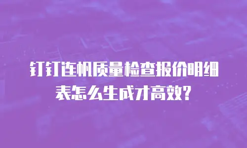 钉钉连帆质量检查报价明细表怎么生成才高效？