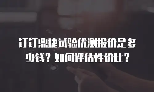 钉钉鼎捷试验优测报价是多少钱？如何评估性价比？