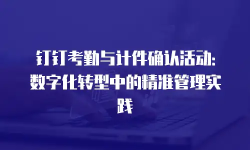 钉钉考勤与计件确认活动：数字化转型中的精准管理实践
