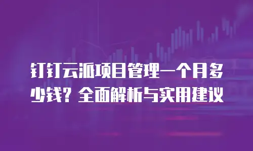 钉钉云派项目管理一个月多少钱？全面解析与实用建议