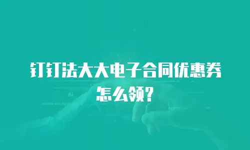 钉钉法大大电子合同优惠券怎么领？