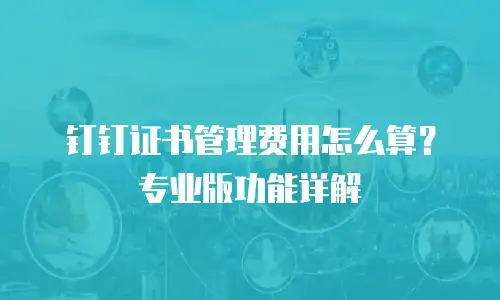 钉钉证书管理费用怎么算？专业版功能详解