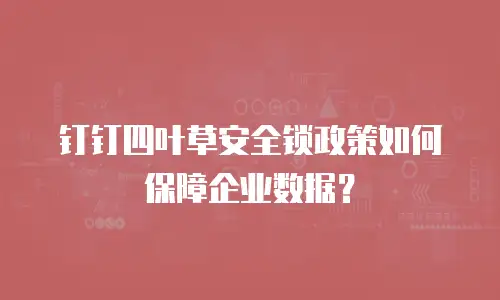 钉钉四叶草安全锁政策如何保障企业数据？