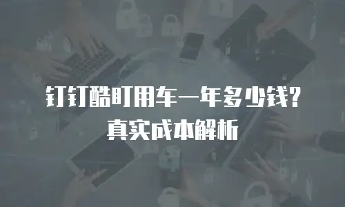钉钉酷盯用车一年多少钱？真实成本解析