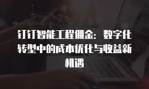 钉钉智能工程佣金：数字化转型中的成本优化与收益新机遇