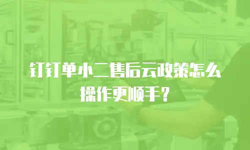 钉钉单小二售后云政策怎么操作更顺手？