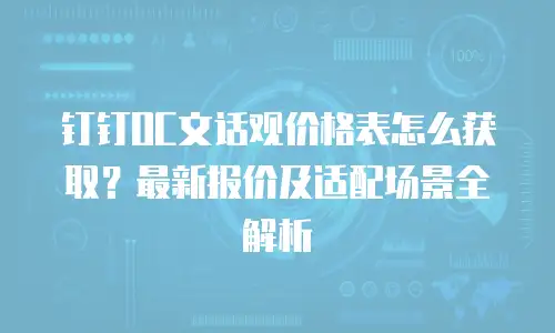 钉钉OC文话观价格表怎么获取？最新报价及适配场景全解析