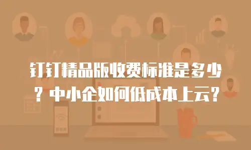 钉钉精品版收费标准是多少？中小企如何低成本上云？