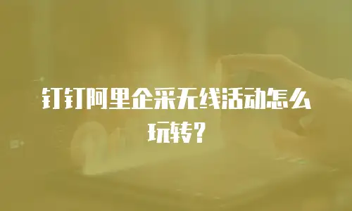 钉钉阿里企采无线活动怎么玩转？