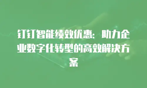 钉钉智能绩效优惠：助力企业数字化转型的高效解决方案