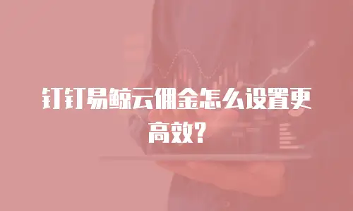 钉钉易鲸云佣金怎么设置更高效？