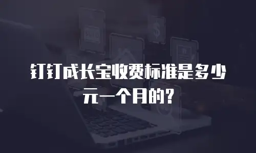 钉钉成长宝收费标准是多少元一个月的？