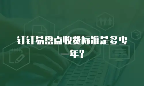 钉钉易盘点收费标准是多少一年？