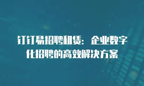 钉钉易招聘租赁：企业数字化招聘的高效解决方案