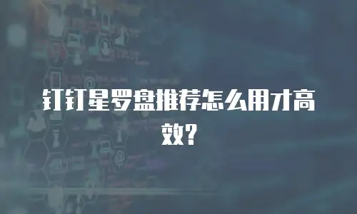 钉钉星罗盘推荐怎么用才高效？