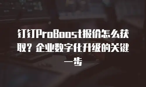 钉钉ProBoost报价怎么获取？企业数字化升级的关键一步
