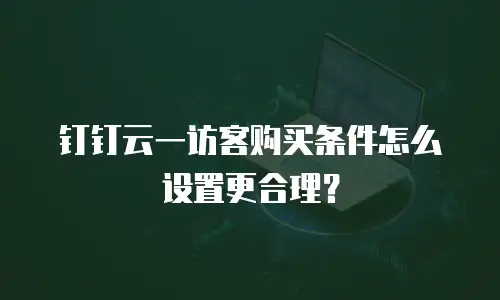 钉钉云一访客购买条件怎么设置更合理？