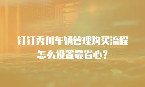 钉钉秀川车辆管理购买流程怎么设置最省心？