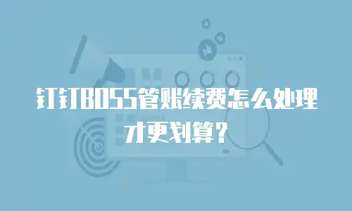 钉钉BOSS管账续费怎么处理才更划算？