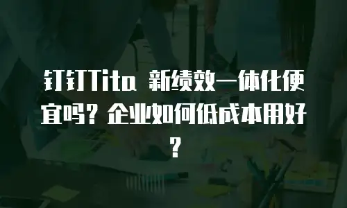 钉钉Tita 新绩效一体化便宜吗？企业如何低成本用好？
