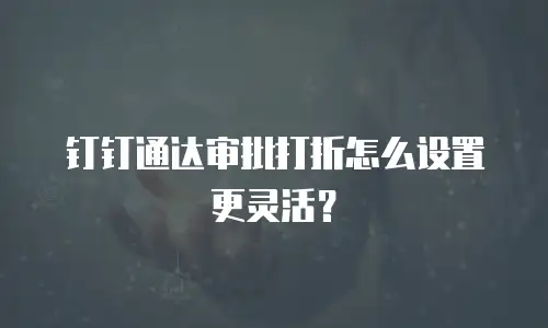 钉钉通达审批打折怎么设置更灵活？