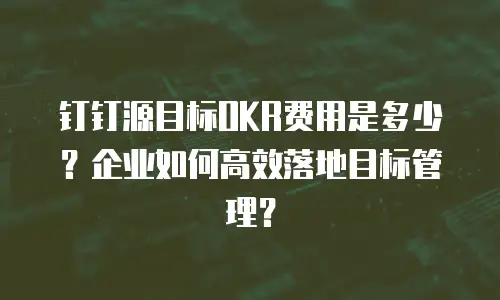 钉钉源目标OKR费用是多少？企业如何高效落地目标管理？