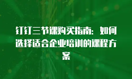 钉钉三节课购买指南：如何选择适合企业培训的课程方案