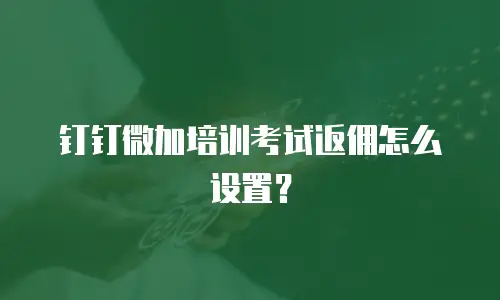 钉钉微加培训考试返佣怎么设置？