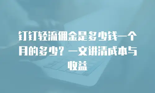 钉钉轻流佣金是多少钱一个月的多少？一文讲清成本与收益