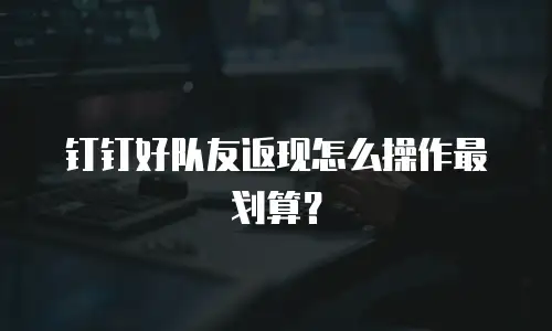 钉钉好队友返现怎么操作最划算？