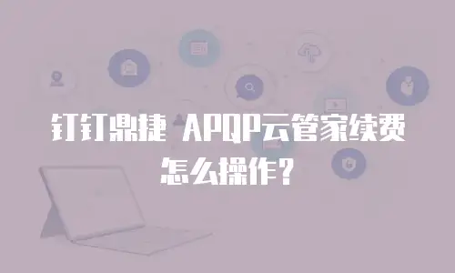 钉钉鼎捷 APQP云管家续费怎么操作？