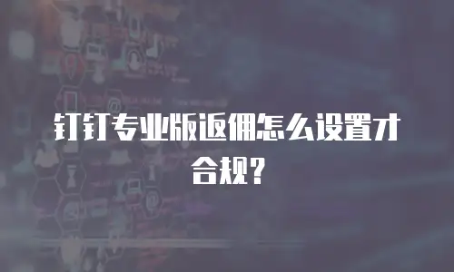 钉钉专业版返佣怎么设置才合规？