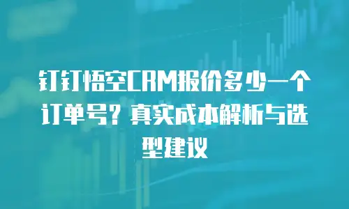 钉钉悟空CRM报价多少一个订单号？真实成本解析与选型建议