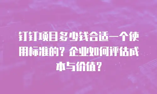 钉钉项目多少钱合适一个使用标准的？企业如何评估成本与价值？