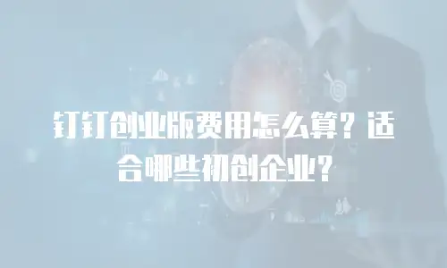 钉钉创业版费用怎么算？适合哪些初创企业？